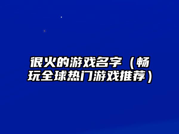 很火的游戏名字（畅玩全球热门游戏推荐）