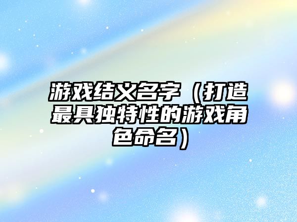 游戏结义名字（打造最具独特性的游戏角色命名）