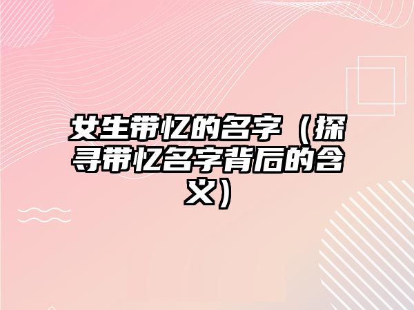 女生带忆的名字（探寻带忆名字背后的含义）