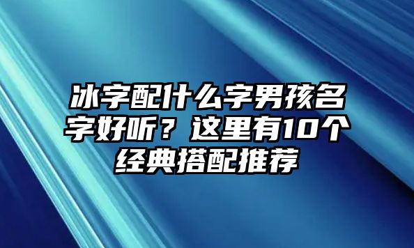 冰字配什么字男孩名字好听？这里有10个经典搭配推荐