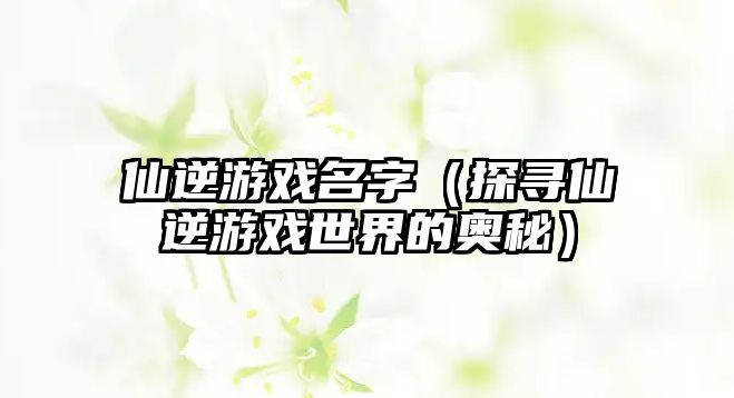 仙逆游戏名字（探寻仙逆游戏世界的奥秘）