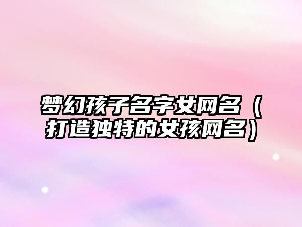 梦幻孩子名字女网名（打造独特的女孩网名）