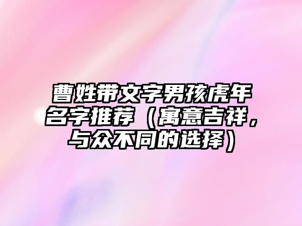 曹姓带文字男孩虎年名字推荐（寓意吉祥，与众不同的选择）