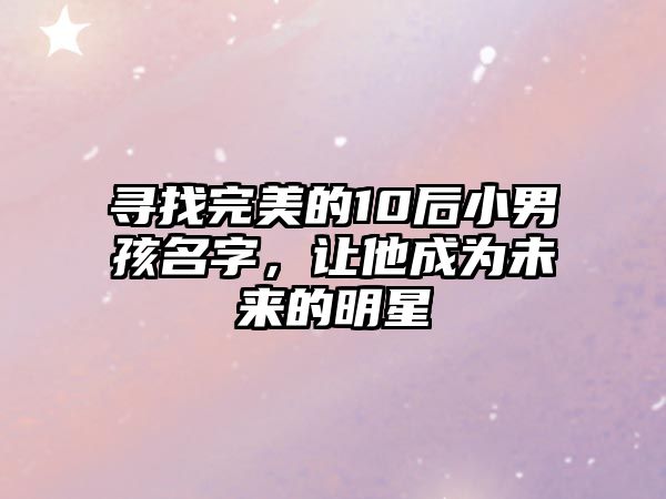 寻找完美的10后小男孩名字，让他成为未来的明星