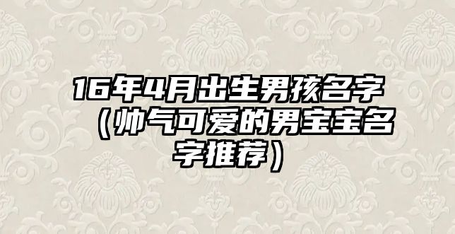 16年4月出生男孩名字（帅气可爱的男宝宝名字推荐）