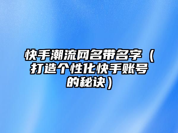 快手潮流网名带名字（打造个性化快手账号的秘诀）