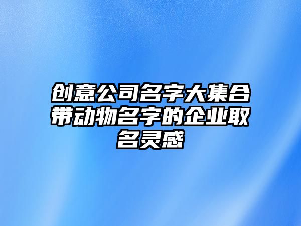 创意公司名字大集合带动物名字的企业取名灵感