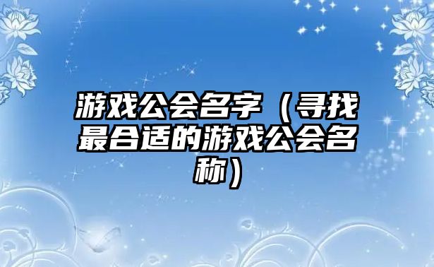 游戏公会名字（寻找最合适的游戏公会名称）