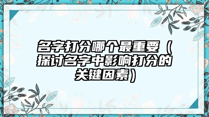 名字打分哪个最重要（探讨名字中影响打分的关键因素）