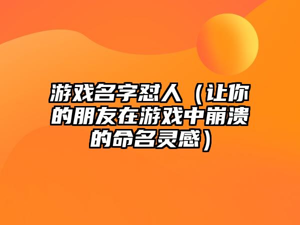 游戏名字怼人（让你的朋友在游戏中崩溃的命名灵感）