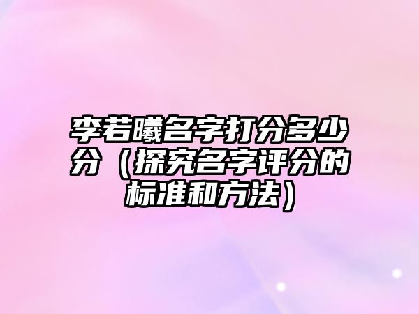 李若曦名字打分多少分（探究名字评分的标准和方法）