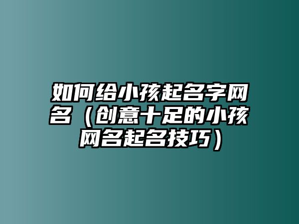 如何给小孩起名字网名（创意十足的小孩网名起名技巧）