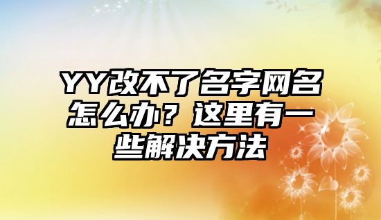 YY改不了名字网名怎么办？这里有一些解决方法