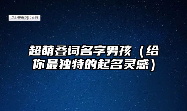 超萌叠词名字男孩（给你最独特的起名灵感）