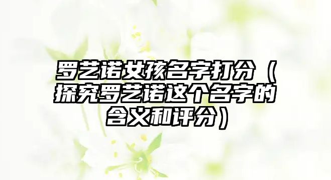 罗艺诺女孩名字打分（探究罗艺诺这个名字的含义和评分）