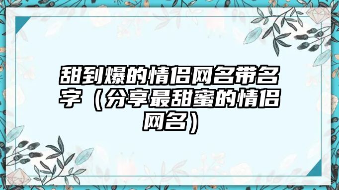 甜到爆的情侣网名带名字（分享最甜蜜的情侣网名）