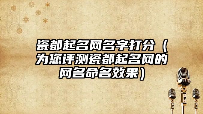 瓷都起名网名字打分（为您评测瓷都起名网的网名命名效果）