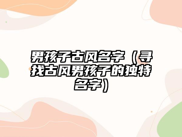 男孩子古风名字（寻找古风男孩子的独特名字）