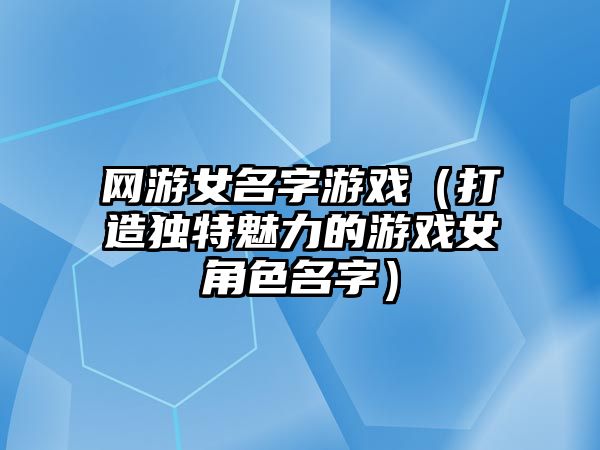 网游女名字游戏（打造独特魅力的游戏女角色名字）