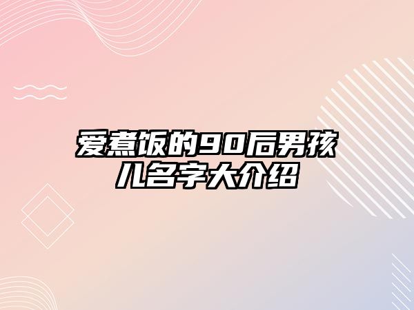 爱煮饭的90后男孩儿名字大介绍