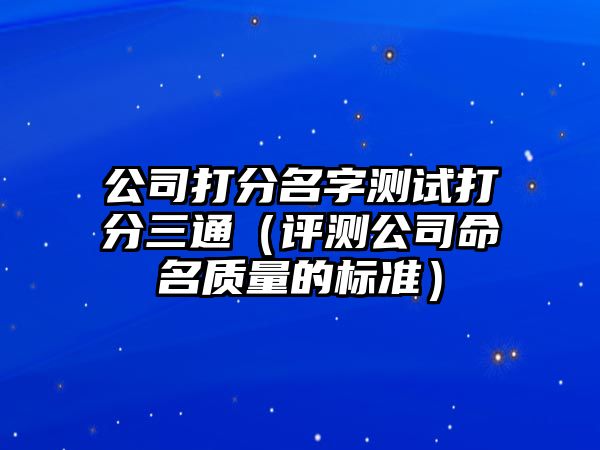 公司打分名字测试打分三通（评测公司命名质量的标准）