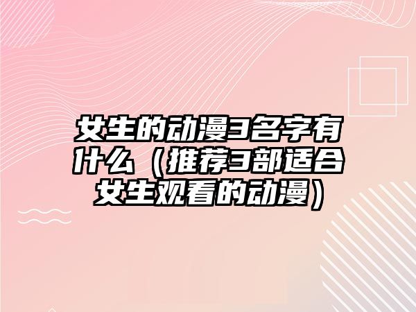 女生的动漫3名字有什么（推荐3部适合女生观看的动漫）