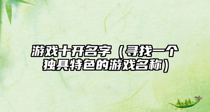 游戏十开名字（寻找一个独具特色的游戏名称）