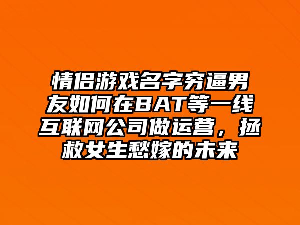 情侣游戏名字穷逼男友如何在BAT等一线互联网公司做运营，拯救女生愁嫁的未来