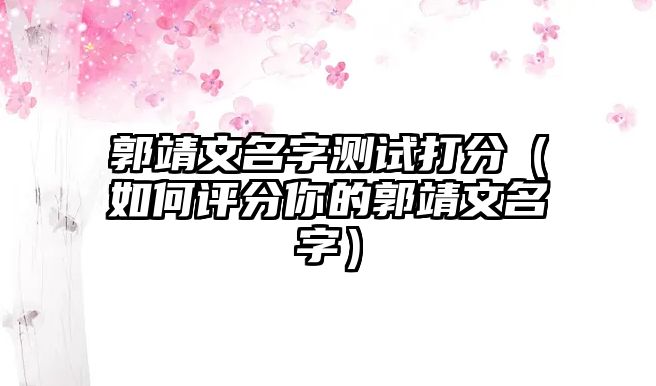 郭靖文名字测试打分（如何评分你的郭靖文名字）