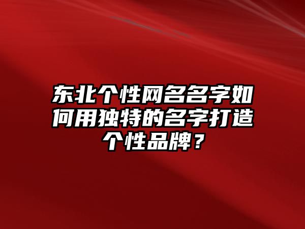 东北个性网名名字如何用独特的名字打造个性品牌？