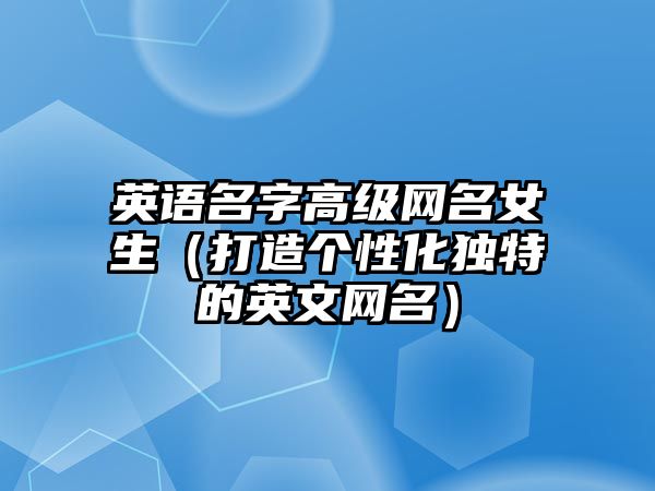 英语名字高级网名女生（打造个性化独特的英文网名）