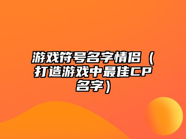 游戏符号名字情侣（打造游戏中最佳CP名字）