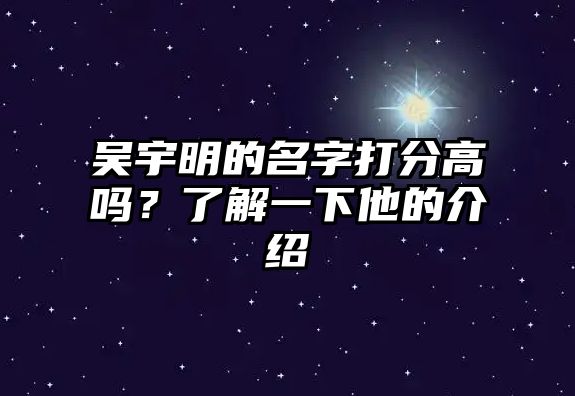 吴宇明的名字打分高吗？了解一下他的介绍