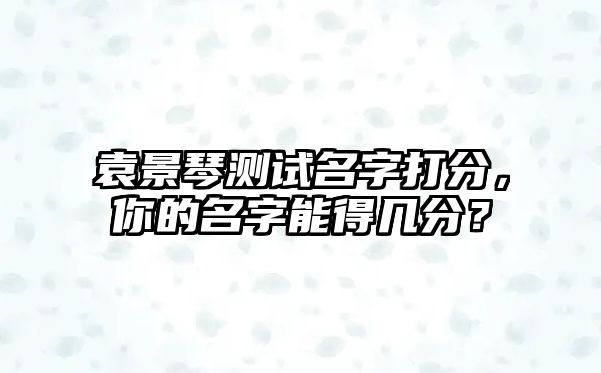 袁景琴测试名字打分，你的名字能得几分？