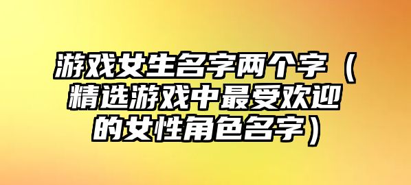 游戏女生名字两个字（精选游戏中最受欢迎的女性角色名字）