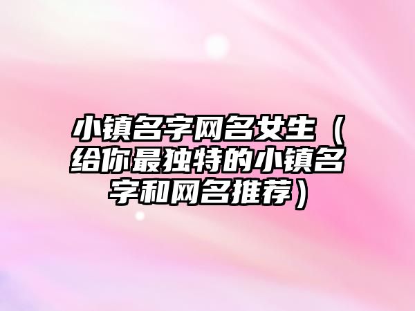 小镇名字网名女生（给你最独特的小镇名字和网名推荐）