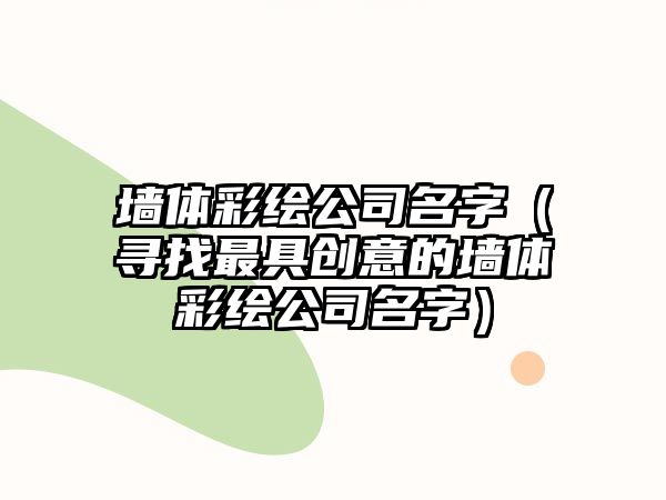 墙体彩绘公司名字（寻找最具创意的墙体彩绘公司名字）