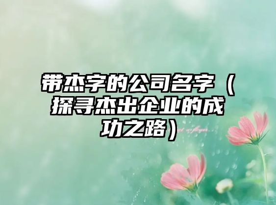 带杰字的公司名字（探寻杰出企业的成功之路）