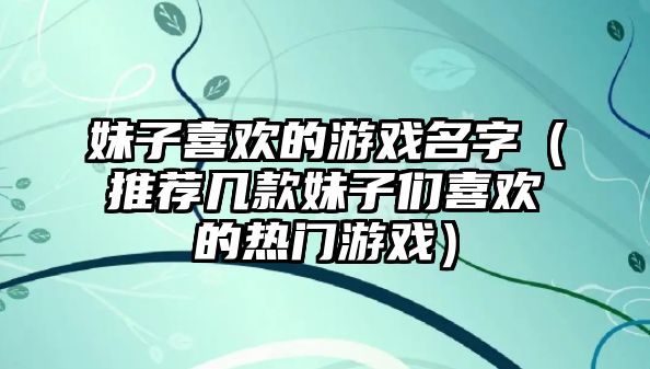 妹子喜欢的游戏名字（推荐几款妹子们喜欢的热门游戏）