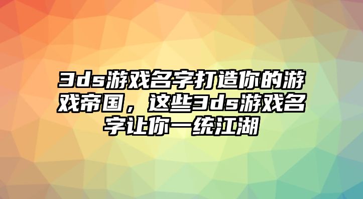 3ds游戏名字打造你的游戏帝国，这些3ds游戏名字让你一统江湖