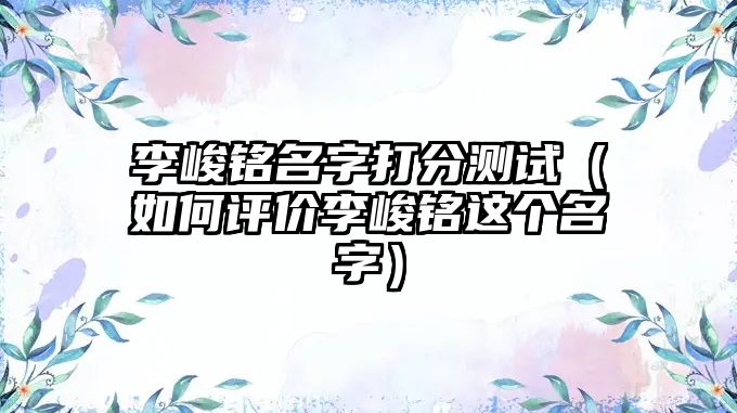 李峻铭名字打分测试（如何评价李峻铭这个名字）