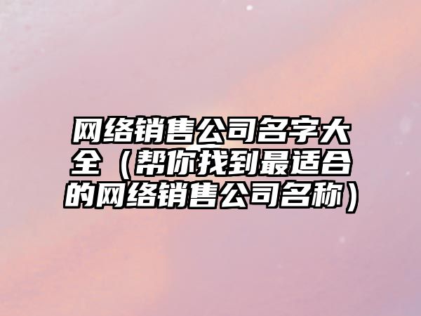 网络销售公司名字大全（帮你找到最适合的网络销售公司名称）