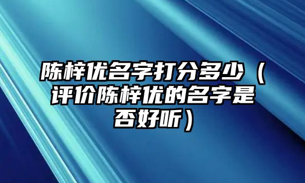 陈梓优名字打分多少（评价陈梓优的名字是否好听）