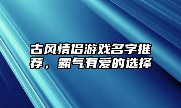 古风情侣游戏名字推荐，霸气有爱的选择