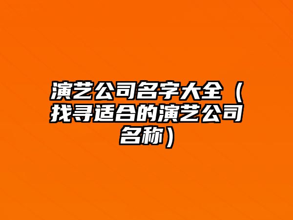 演艺公司名字大全（找寻适合的演艺公司名称）