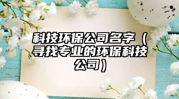 科技环保公司名字（寻找专业的环保科技公司）