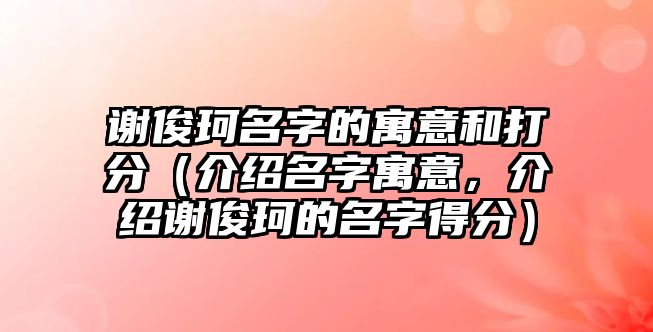 谢俊珂名字的寓意和打分（介绍名字寓意，介绍谢俊珂的名字得分）