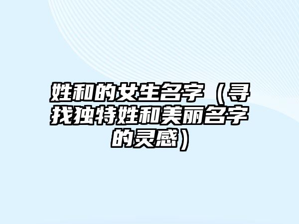 姓和的女生名字（寻找独特姓和美丽名字的灵感）