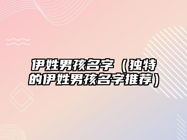 伊姓男孩名字（独特的伊姓男孩名字推荐）