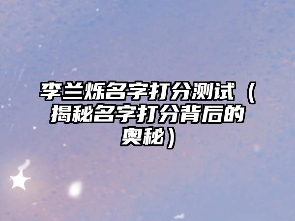 李兰烁名字打分测试（揭秘名字打分背后的奥秘）